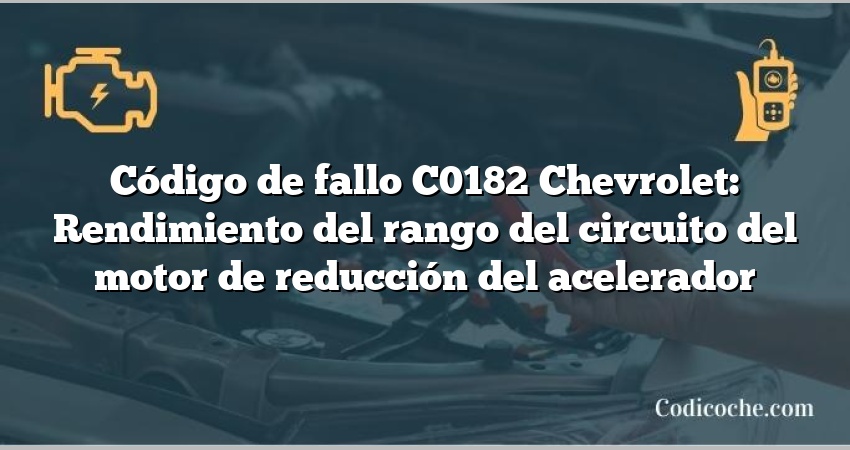 Código de fallo C0182 Chevrolet: Rendimiento del rango del circuito del motor de reducción del acelerador