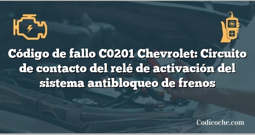 Código de fallo C0201 Chevrolet: Circuito de contacto del relé de activación del sistema antibloqueo de frenos