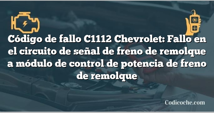 Código de fallo C1112 Chevrolet: Fallo en el circuito de señal de freno de remolque a módulo de control de potencia de freno de remolque