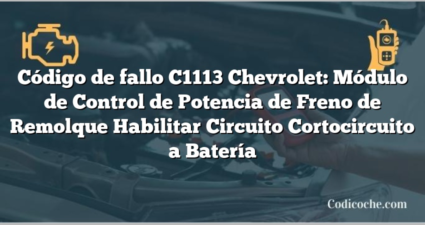 Código de fallo C1113 Chevrolet: Módulo de Control de Potencia de Freno de Remolque Habilitar Circuito Cortocircuito a Batería