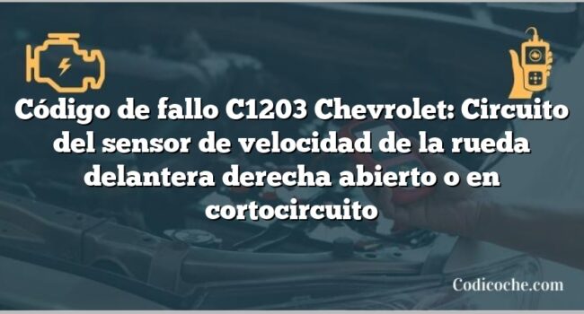 Código de fallo C1203 Chevrolet: Circuito del sensor de velocidad de la rueda delantera derecha abierto o en cortocircuito