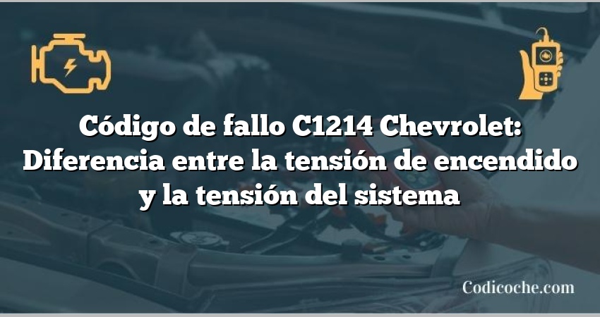 Código de fallo C1214 Chevrolet: Diferencia entre la tensión de encendido y la tensión del sistema