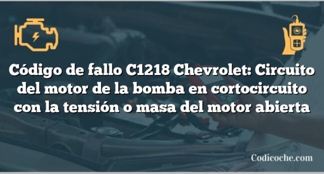 Código de fallo C1218 Chevrolet: Circuito del motor de la bomba en cortocircuito con la tensión o masa del motor abierta