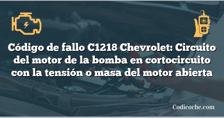 Código de fallo C1218 Chevrolet: Circuito del motor de la bomba en cortocircuito con la tensión o masa del motor abierta