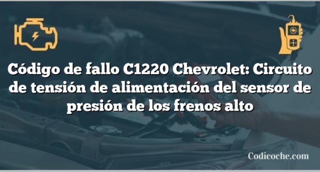 Código de fallo C1220 Chevrolet: Circuito de tensión de alimentación del sensor de presión de los frenos alto