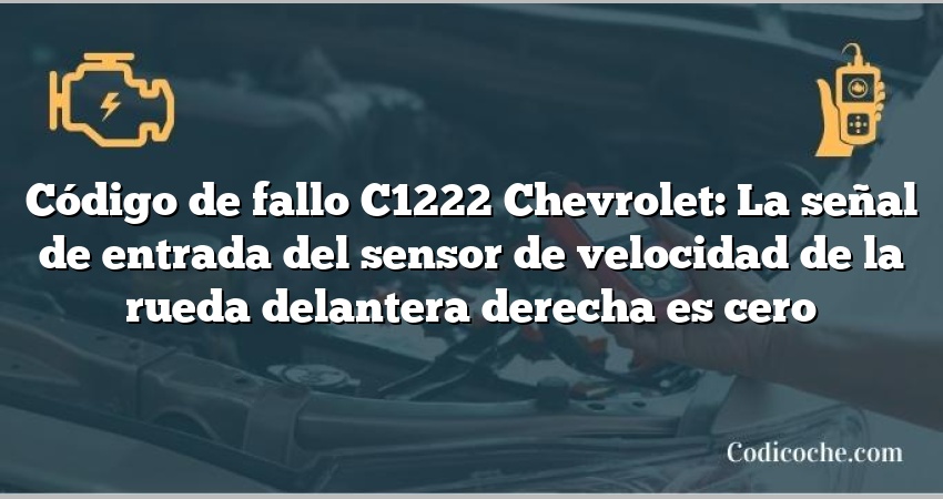 Código de fallo C1222 Chevrolet: La señal de entrada del sensor de velocidad de la rueda delantera derecha es cero