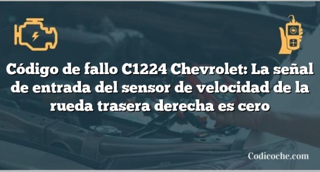 Código de fallo C1224 Chevrolet: La señal de entrada del sensor de velocidad de la rueda trasera derecha es cero