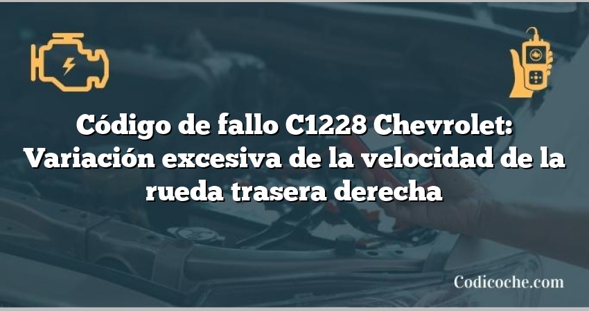 Código de fallo C1228 Chevrolet: Variación excesiva de la velocidad de la rueda trasera derecha