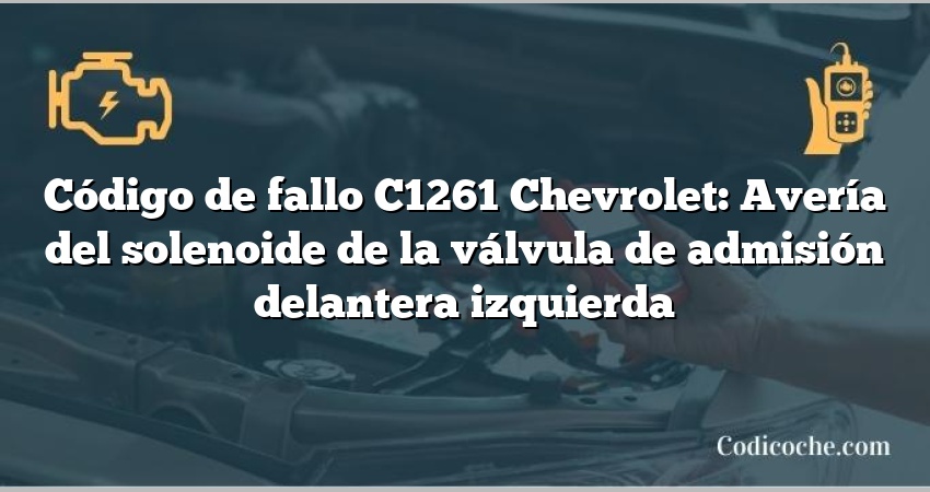 Código de fallo C1261 Chevrolet: Avería del solenoide de la válvula de admisión delantera izquierda