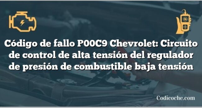 Código de fallo P00C9 Chevrolet: Circuito de control de alta tensión del regulador de presión de combustible baja tensión