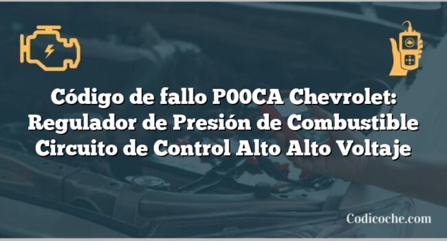 Código de fallo P00CA Chevrolet: Regulador de Presión de Combustible Circuito de Control Alto Alto Voltaje