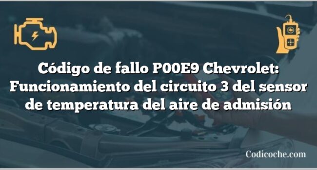 Código de fallo P00E9 Chevrolet: Funcionamiento del circuito 3 del sensor de temperatura del aire de admisión