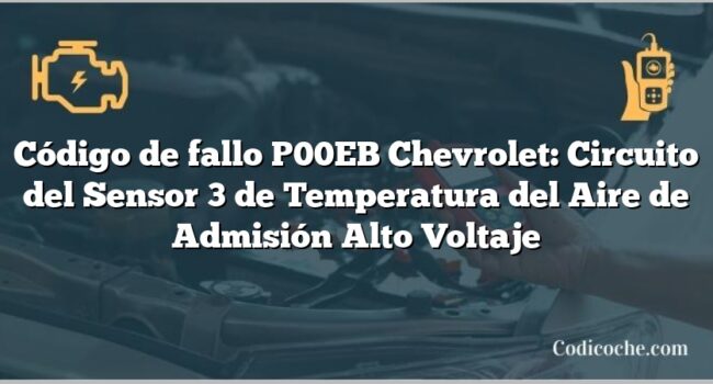 Código de fallo P00EB Chevrolet: Circuito del Sensor 3 de Temperatura del Aire de Admisión Alto Voltaje