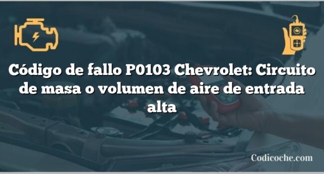 Código de fallo P0103 Chevrolet: Circuito de masa o volumen de aire de entrada alta