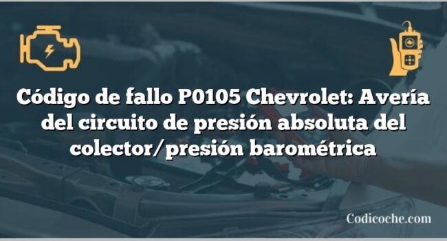 Código de fallo P0105 Chevrolet: Avería del circuito de presión absoluta del colector/presión barométrica