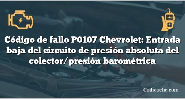 Código de fallo P0107 Chevrolet: Entrada baja del circuito de presión absoluta del colector/presión barométrica