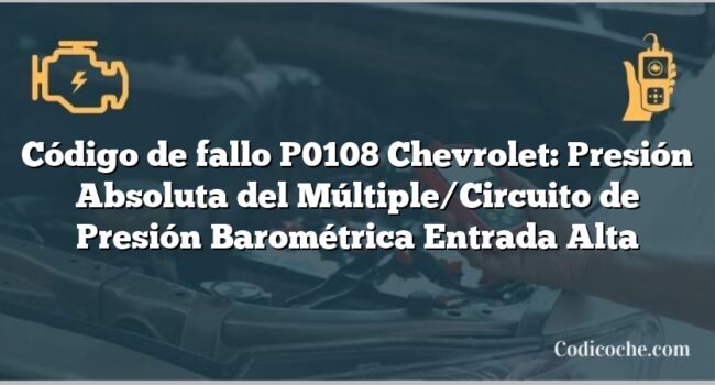 Código de fallo P0108 Chevrolet: Presión Absoluta del Múltiple/Circuito de Presión Barométrica Entrada Alta